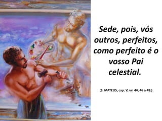 Sede, pois, vós
outros, perfeitos,
como perfeito é o
vosso Pai
celestial.
(S. MATEUS, cap. V, vv. 44, 46 a 48.)
 