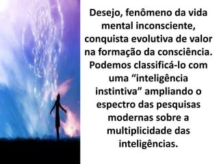 Desejo, fenômeno da vida
mental inconsciente,
conquista evolutiva de valor
na formação da consciência.
Podemos classificá-lo com
uma “inteligência
instintiva” ampliando o
espectro das pesquisas
modernas sobre a
multiplicidade das
inteligências.
 