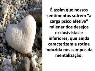 É assim que nossos
sentimentos sofrem “a
carga psico afetiva”
milenar dos desejos
exclusivistas e
inferiores, que ainda
caracterizam a rotina
induzida nos campos da
mentalização.
 