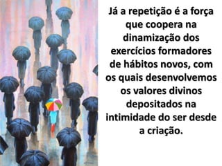 Já a repetição é a força
que coopera na
dinamização dos
exercícios formadores
de hábitos novos, com
os quais desenvolvemos
os valores divinos
depositados na
intimidade do ser desde
a criação.
 