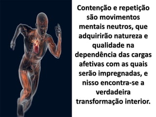 Contenção e repetição
são movimentos
mentais neutros, que
adquirirão natureza e
qualidade na
dependência das cargas
afetivas com as quais
serão impregnadas, e
nisso encontra-se a
verdadeira
transformação interior.
 