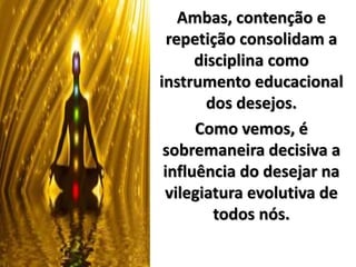 Ambas, contenção e
repetição consolidam a
disciplina como
instrumento educacional
dos desejos.
Como vemos, é
sobremaneira decisiva a
influência do desejar na
vilegiatura evolutiva de
todos nós.
 