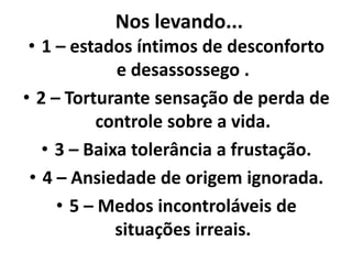 Nos levando...
• 1 – estados íntimos de desconforto
e desassossego .
• 2 – Torturante sensação de perda de
controle sobre a vida.
• 3 – Baixa tolerância a frustação.
• 4 – Ansiedade de origem ignorada.
• 5 – Medos incontroláveis de
situações irreais.
 