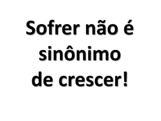 Sofrer não é
sinônimo
de crescer!
 