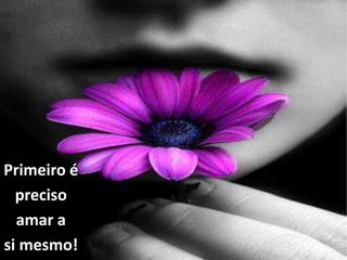Primeiro é
preciso
amar a
si mesmo!
 