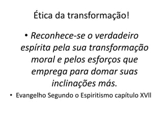 Ética da transformação!
• Reconhece-se o verdadeiro
espírita pela sua transformação
moral e pelos esforços que
emprega para domar suas
inclinações más.
• Evangelho Segundo o Espiritismo capítulo XVll
 