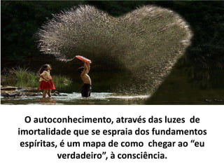 O autoconhecimento, através das luzes de
imortalidade que se espraia dos fundamentos
espíritas, é um mapa de como chegar ao “eu
verdadeiro”, à consciência.
 