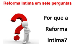 Reforma Intima em sete perguntas
Por que a
Reforma
Intima?
 