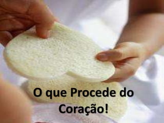 O que Procede do
Coração!
 