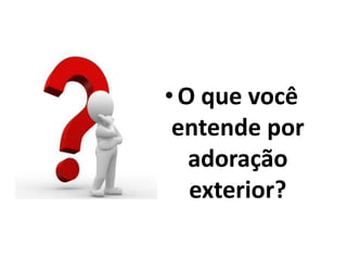 •O que você
entende por
adoração
exterior?
 