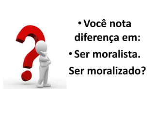 •Você nota
diferença em:
• Ser moralista.
•Ser moralizado?
 