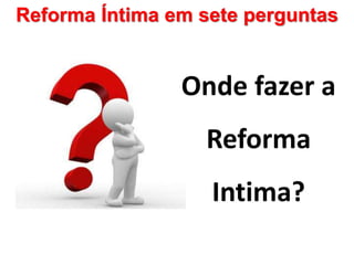 Reforma Íntima em sete perguntas
Onde fazer a
Reforma
Intima?
 