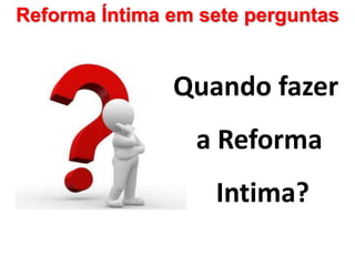 Reforma Íntima em sete perguntas
Quando fazer
a Reforma
Intima?
 