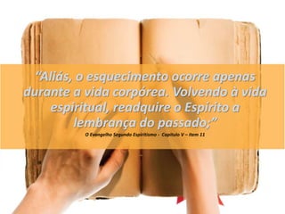 “Aliás, o esquecimento ocorre apenas
durante a vida corpórea. Volvendo à vida
espiritual, readquire o Espírito a
lembrança do passado;”
O Evangelho Segundo Espiritismo - Capítulo V – item 11
 