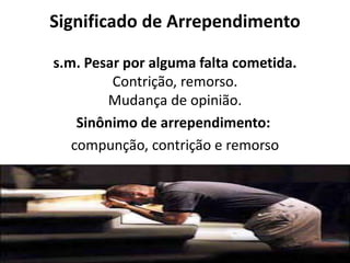 Significado de Arrependimento
s.m. Pesar por alguma falta cometida.
Contrição, remorso.
Mudança de opinião.
Sinônimo de arrependimento:
compunção, contrição e remorso
 
