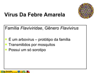 Família Flaviviridae, Gênero Flavivirus
 É um arbovirus – protótipo da família
 Transmitidos por mosquitos
 Possui um só sorotipo
Vírus Da Febre Amarela
 