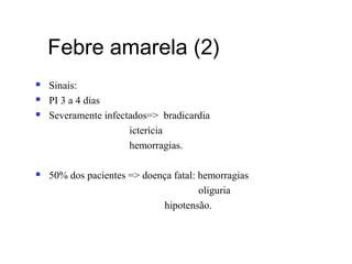 Febre amarela (2)
 Sinais:
 PI 3 a 4 dias
 Severamente infectados=> bradicardia
icterícia
hemorragias.
 50% dos pacientes => doença fatal: hemorragias
oliguria
hipotensão.
 