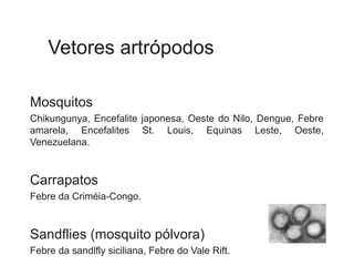 Vetores artrópodos
Mosquitos
Chikungunya, Encefalite japonesa, Oeste do Nilo, Dengue, Febre
amarela, Encefalites St. Louis, Equinas Leste, Oeste,
Venezuelana.
Carrapatos
Febre da Criméia-Congo.
Sandflies (mosquito pólvora)
Febre da sandlfly siciliana, Febre do Vale Rift.
 