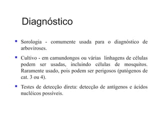 Diagnóstico
 Sorologia - comumente usada para o diagnóstico de
arboviroses.
 Cultivo - em camundongos ou várias linhagens de células
podem ser usadas, incluindo células de mosquitos.
Raramente usado, pois podem ser perigosos (patógenos de
cat. 3 ou 4).
 Testes de detecção direta: detecção de antígenos e ácidos
nucléicos possíveis.
 