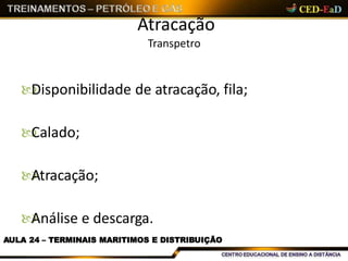 Atracação
Transpetro
AULA 24 – TERMINAIS MARITIMOS E DISTRIBUIÇÃO
Disponibilidade de atracação, fila;
Calado;
Atracação;
Análise e descarga.
 