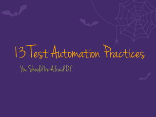 13 Test Automation Practices
You Should be Afraid Of
 
