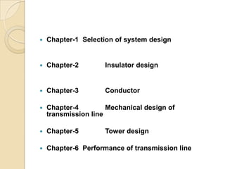    Chapter-1 Selection of system design


   Chapter-2        Insulator design


   Chapter-3        Conductor

   Chapter-4         Mechanical design of
    transmission line

   Chapter-5        Tower design

   Chapter-6 Performance of transmission line
 