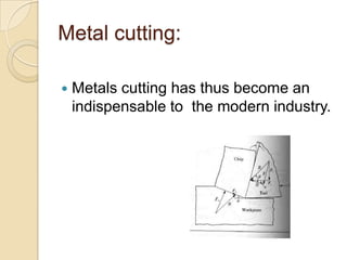 Metal cutting:

   Metals cutting has thus become an
    indispensable to the modern industry.
 