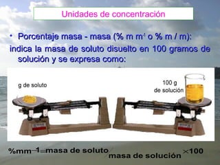 Unidades de concentración
• Porcentaje masa - masa (% m m-1 o % m / m):
indica la masa de soluto disuelto en 100 gramos de
solución y se expresa como:

1
%mm− =masa de soluto
×100
masa de solución

 