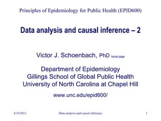 4/19/2011 Data analysis and causal inference 1
Data analysis and causal inference – 2
Victor J. Schoenbach, PhD home page
Department of Epidemiology
Gillings School of Global Public Health
University of North Carolina at Chapel Hill
www.unc.edu/epid600/
Principles of Epidemiology for Public Health (EPID600)
 