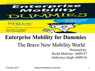 Enterprise Mobility for Dummies
The Brave New Mobility World
Presented by:
Rachit Mehrotra 14609157
Aishwarya Alagh 14609116
17 October 2015 Enterprise Mobility for Dummies
 