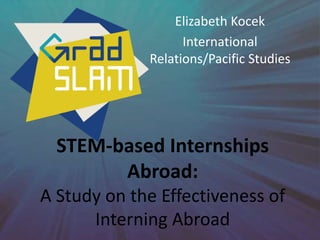 STEM-based Internships
Abroad:
A Study on the Effectiveness of
Interning Abroad
Elizabeth Kocek
International
Relations/Pacific Studies
 