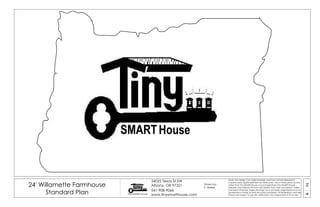 01A
24' Willamette Farmhouse
Standard Plan Tiny SMART House
34025 Texas St SW
Albany, OR 97321
541-908-9066
www.tinysmarthouse.com
Note: This design is an original design and must not be released or
copied unless applicable fee has been paid. Use of these plans by any
other than Tiny SMART House or purchased from Tiny SMART House
releases and relieves TSH from any liability from their use thereof. Unless
stamped otherwise, these drawings have not been engineered and no
guarantee is made as their structural soundness. All dimensions and sizes
shown are subject to job site verification and adjustment to fit on site.
Drawn by:
S. Maisel
SMARTSMARTHouse
 