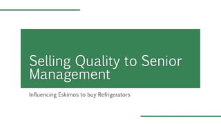 Influencing Eskimos to buy Refrigerators
Selling Quality to Senior
Management
 