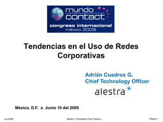 Tendencias en el Uso de Redes
                    Corporativas

                                                   Adrián Cuadros G.
                                                   Chief Technology Officer



       México, D.F. a Junio 24 del
        México, D.F. a Junio 10 del 2009
       2008
Jun/2009                         Alestra – Propietaria (Uso Público)          Página 1
 