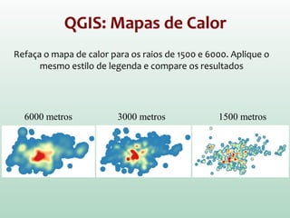 QGIS: Mapas de Calor
Refaça o mapa de calor para os raios de 1500 e 6000. Aplique o
mesmo estilo de legenda e compare os resultados
6000 metros 3000 metros 1500 metros
 