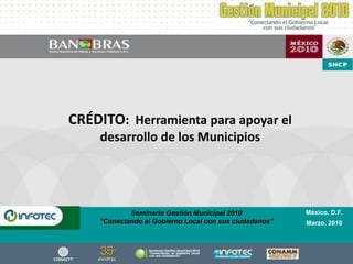 CRÉDITO:  Herramienta para apoyar el desarrollo de los Municipios México, D.F. Marzo, 2010 Seminario Gestión Municipal 2010“Conectando al Gobierno Local con sus ciudadanos” 
