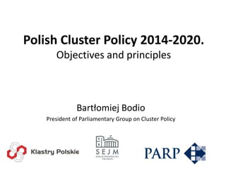 Polish Cluster Policy 2014-2020.
Objectives and principles

Bartłomiej Bodio
President of Parliamentary Group on Cluster Policy

 