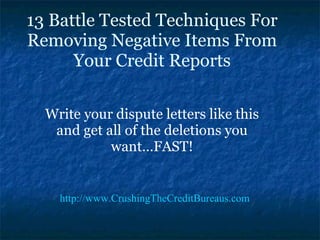 13 Battle Tested Techniques For Removing Negative Items From Your Credit Reports Write your dispute letters like this and get all of the deletions you want…FAST! http: //www. CrushingTheCreditBureaus .com 