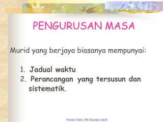 PENGURUSAN MASA
Murid yang berjaya biasanya mempunyai:
1. Jadual waktu
2. Perancangan yang tersusun dan
sistematik.
Nordin Tahir, IPG Kampus Ipoh
 
