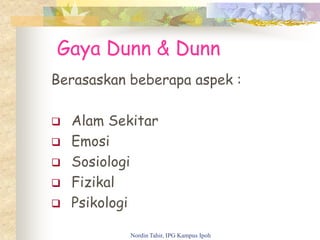 Gaya Dunn & Dunn
Berasaskan beberapa aspek :
 Alam Sekitar
 Emosi
 Sosiologi
 Fizikal
 Psikologi
Nordin Tahir, IPG Kampus Ipoh
 