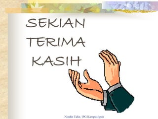 SEKIAN
TERIMA
KASIH
Nordin Tahir, IPG Kampus Ipoh
 