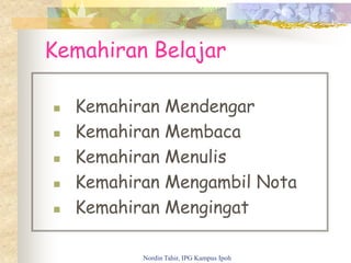 Kemahiran Belajar
 Kemahiran Mendengar
 Kemahiran Membaca
 Kemahiran Menulis
 Kemahiran Mengambil Nota
 Kemahiran Mengingat
Nordin Tahir, IPG Kampus Ipoh
 