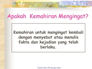 Apakah Kemahiran Mengingat?
Kemahiran untuk mengingat kembali
dengan menyebut atau menulis
fakta dan kejadian yang telah
berlaku.
Nordin Tahir, IPG Kampus Ipoh
 