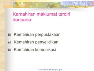 Kemahiran maklumat terdiri
daripada:
 Kemahiran perpustakaan
 Kemahiran penyelidikan
 Kemahiran komunikasi
Nordin Tahir, IPG Kampus Ipoh
 