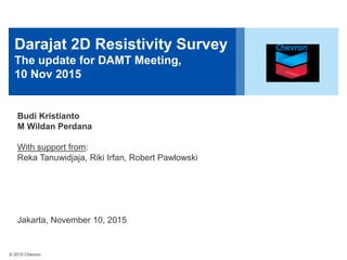 © 2015 Chevron
Darajat 2D Resistivity Survey
The update for DAMT Meeting,
10 Nov 2015
Budi Kristianto
M Wildan Perdana
With support from:
Reka Tanuwidjaja, Riki Irfan, Robert Pawlowski
Jakarta, November 10, 2015
 