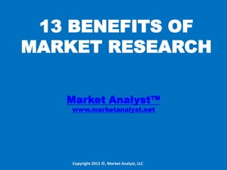 13 BENEFITS OF
MARKET RESEARCH
Market analyst™
www.marketanalyst.net
© 2013 Market Analyst, LLC. All rights reserved
 