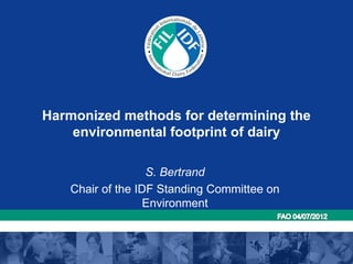Harmonized methods for determining the
environmental footprint of dairy
S. Bertrand
Chair of the IDF Standing Committee on
Environment
 