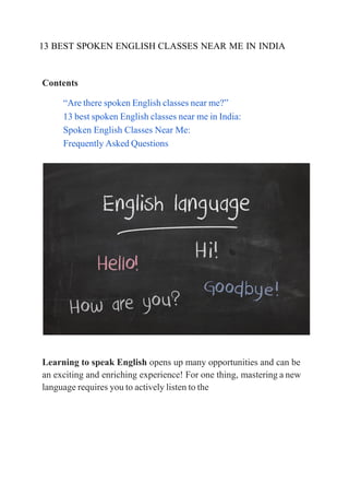 13 BEST SPOKEN ENGLISH CLASSES NEAR ME IN INDIA
Contents
“Are there spoken English classes near me?”
13 best spoken English classes near me in India:
Spoken English Classes Near Me:
Frequently Asked Questions
Learning to speak English opens up many opportunities and can be
an exciting and enriching experience! For one thing, mastering a new
language requires you to actively listen to the
 