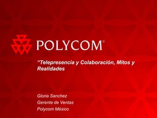 “Telepresencia y Colaboración, Mitos y
Realidades




Gloria Sanchez
Gerente de Ventas
Polycom México
 