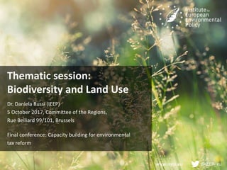 www.ieep.eu @IEEP_eu
Thematic session:
Biodiversity and Land Use
Dr. Daniela Russi (IEEP)
5 October 2017, Committee of the Regions,
Rue Belliard 99/101, Brussels
Final conference: Capacity building for environmental
tax reform
 